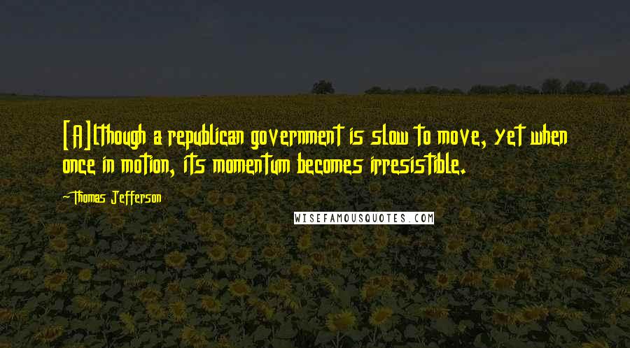 Thomas Jefferson Quotes: [A]lthough a republican government is slow to move, yet when once in motion, its momentum becomes irresistible.