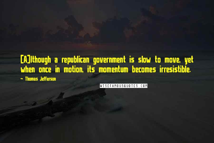 Thomas Jefferson Quotes: [A]lthough a republican government is slow to move, yet when once in motion, its momentum becomes irresistible.