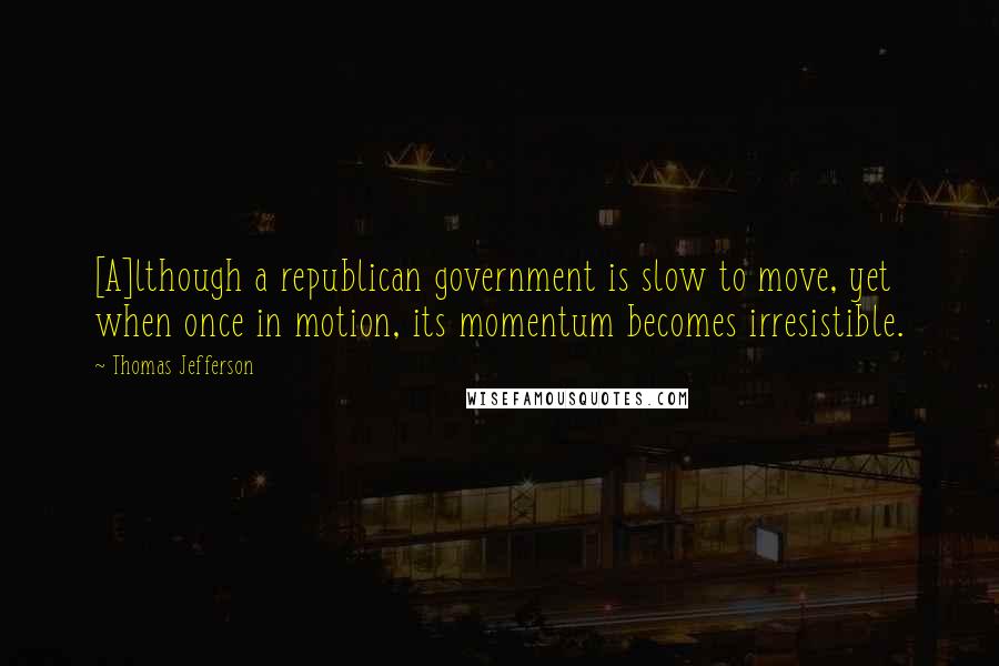 Thomas Jefferson Quotes: [A]lthough a republican government is slow to move, yet when once in motion, its momentum becomes irresistible.