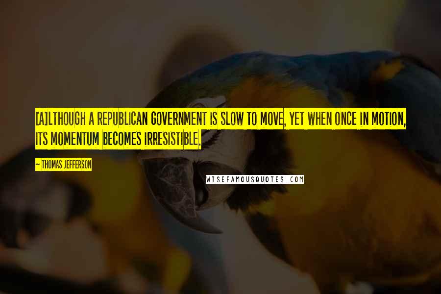 Thomas Jefferson Quotes: [A]lthough a republican government is slow to move, yet when once in motion, its momentum becomes irresistible.