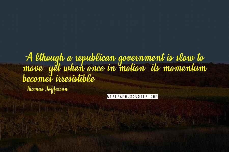 Thomas Jefferson Quotes: [A]lthough a republican government is slow to move, yet when once in motion, its momentum becomes irresistible.