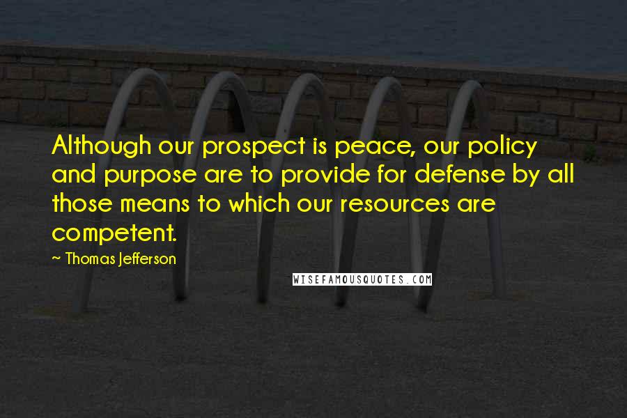 Thomas Jefferson Quotes: Although our prospect is peace, our policy and purpose are to provide for defense by all those means to which our resources are competent.