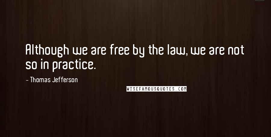 Thomas Jefferson Quotes: Although we are free by the law, we are not so in practice.