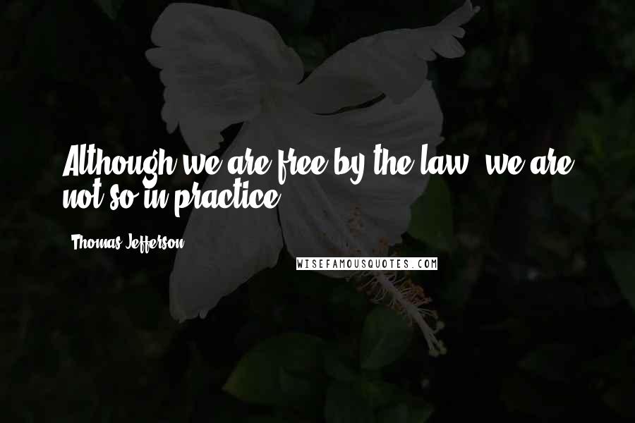 Thomas Jefferson Quotes: Although we are free by the law, we are not so in practice.