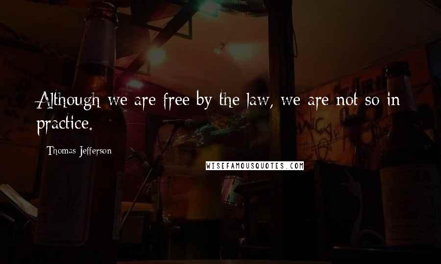Thomas Jefferson Quotes: Although we are free by the law, we are not so in practice.