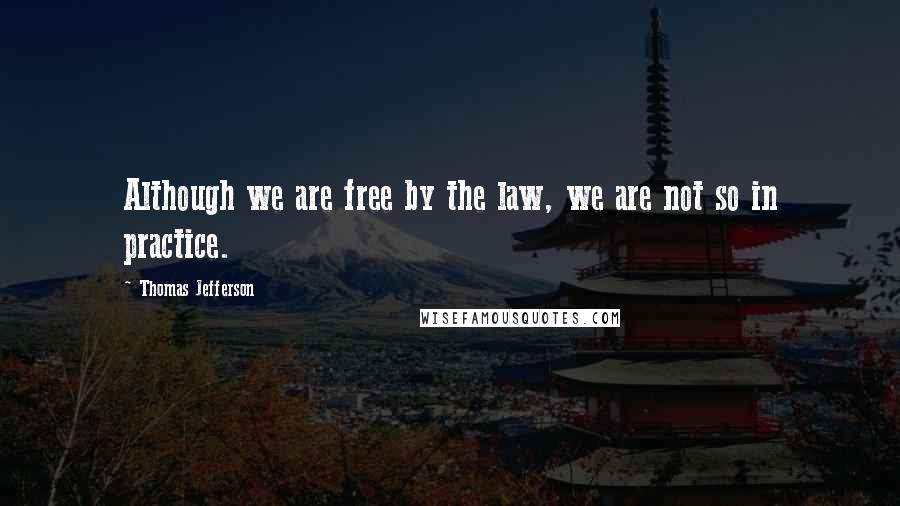 Thomas Jefferson Quotes: Although we are free by the law, we are not so in practice.