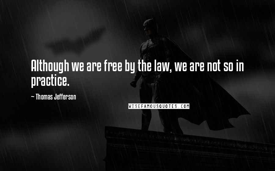 Thomas Jefferson Quotes: Although we are free by the law, we are not so in practice.