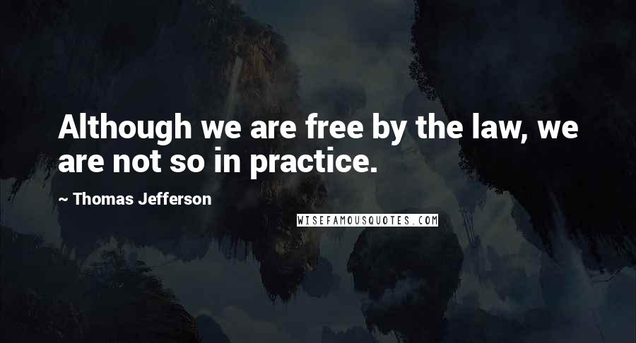 Thomas Jefferson Quotes: Although we are free by the law, we are not so in practice.