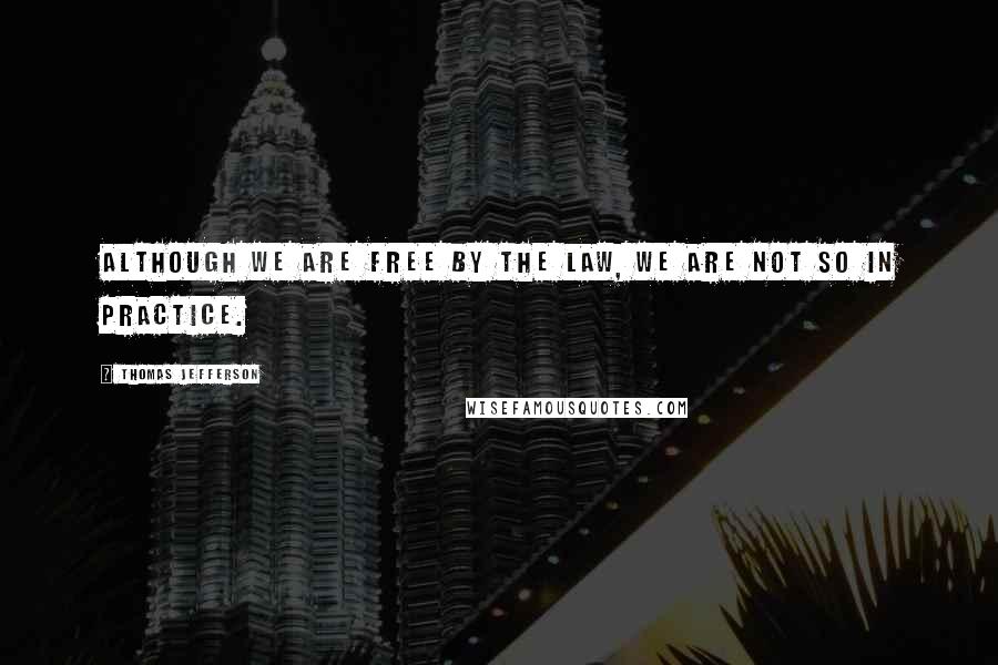 Thomas Jefferson Quotes: Although we are free by the law, we are not so in practice.