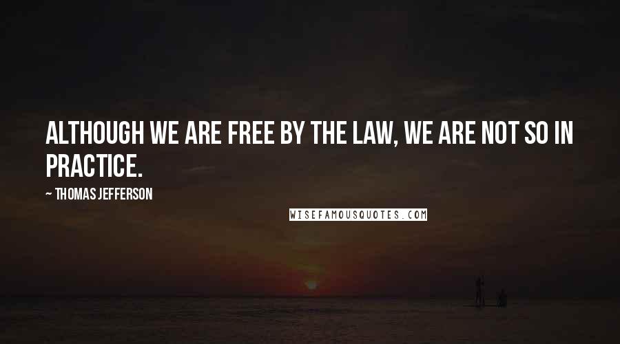 Thomas Jefferson Quotes: Although we are free by the law, we are not so in practice.