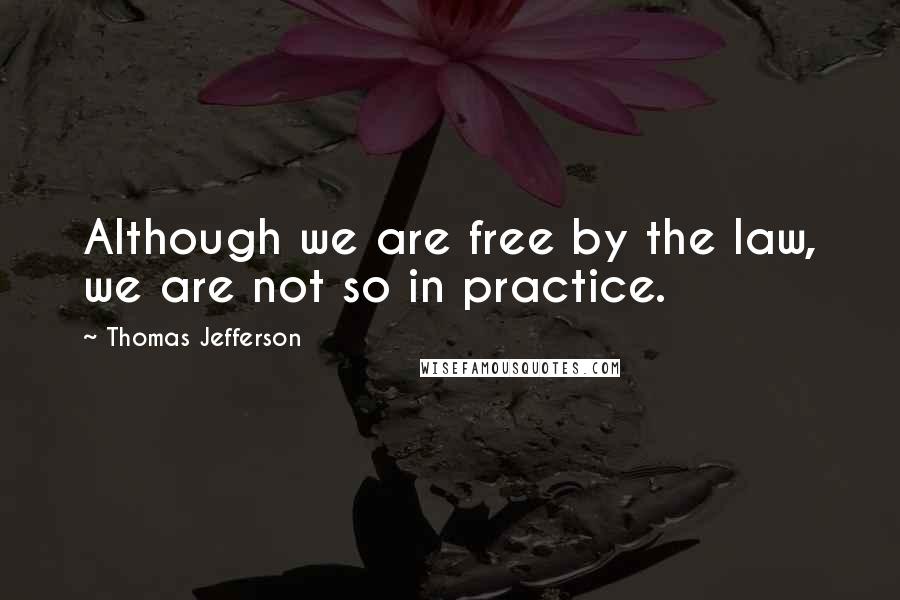 Thomas Jefferson Quotes: Although we are free by the law, we are not so in practice.