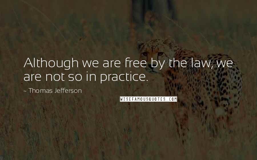 Thomas Jefferson Quotes: Although we are free by the law, we are not so in practice.
