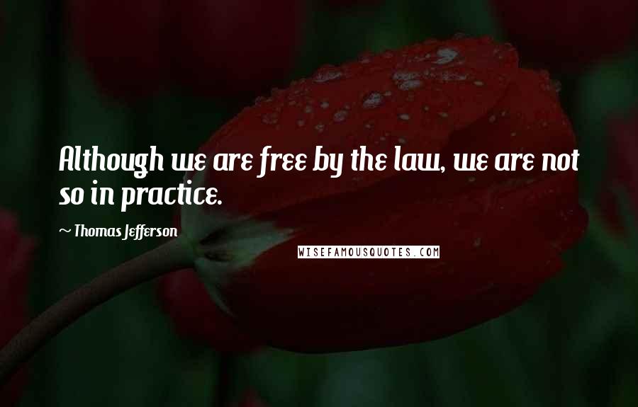 Thomas Jefferson Quotes: Although we are free by the law, we are not so in practice.