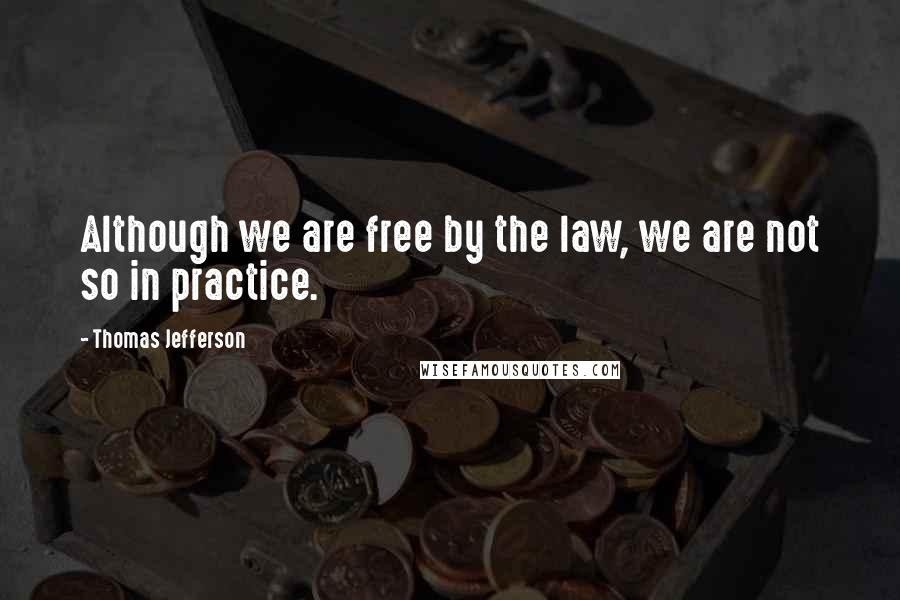 Thomas Jefferson Quotes: Although we are free by the law, we are not so in practice.