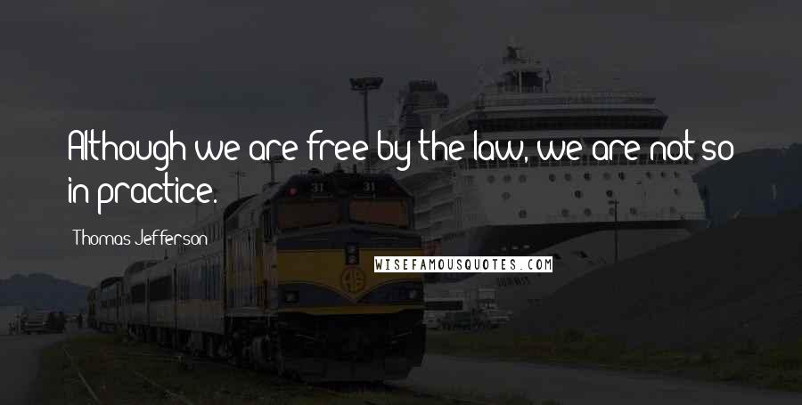Thomas Jefferson Quotes: Although we are free by the law, we are not so in practice.