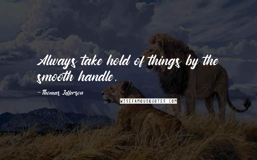 Thomas Jefferson Quotes: Always take hold of things by the smooth handle.