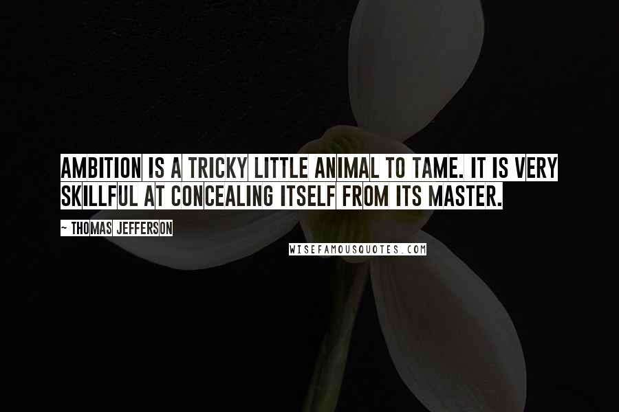 Thomas Jefferson Quotes: Ambition is a tricky little animal to tame. It is very skillful at concealing itself from its master.