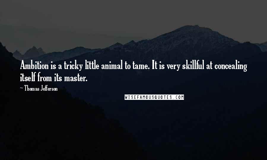 Thomas Jefferson Quotes: Ambition is a tricky little animal to tame. It is very skillful at concealing itself from its master.