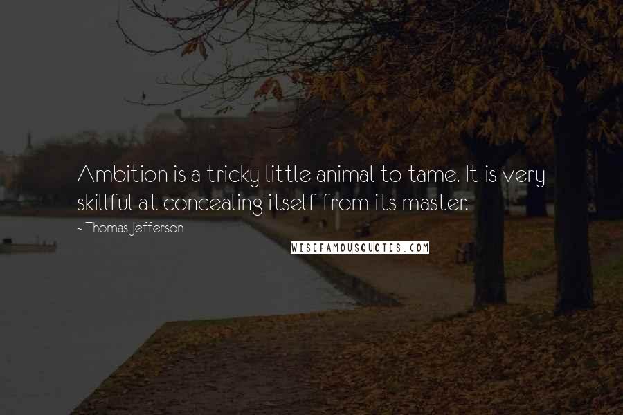 Thomas Jefferson Quotes: Ambition is a tricky little animal to tame. It is very skillful at concealing itself from its master.