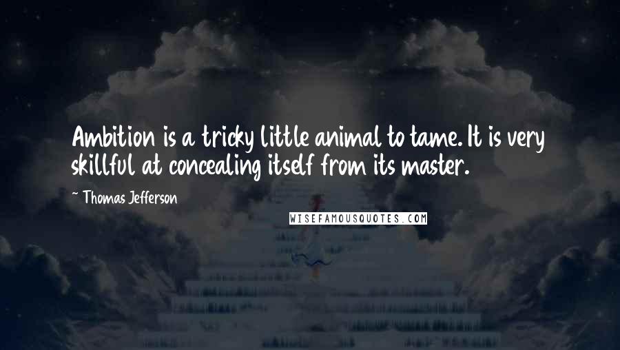 Thomas Jefferson Quotes: Ambition is a tricky little animal to tame. It is very skillful at concealing itself from its master.