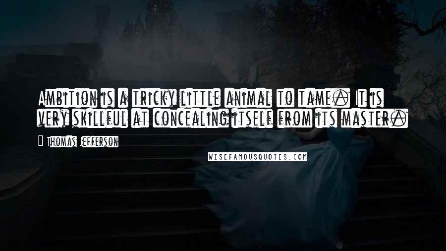 Thomas Jefferson Quotes: Ambition is a tricky little animal to tame. It is very skillful at concealing itself from its master.