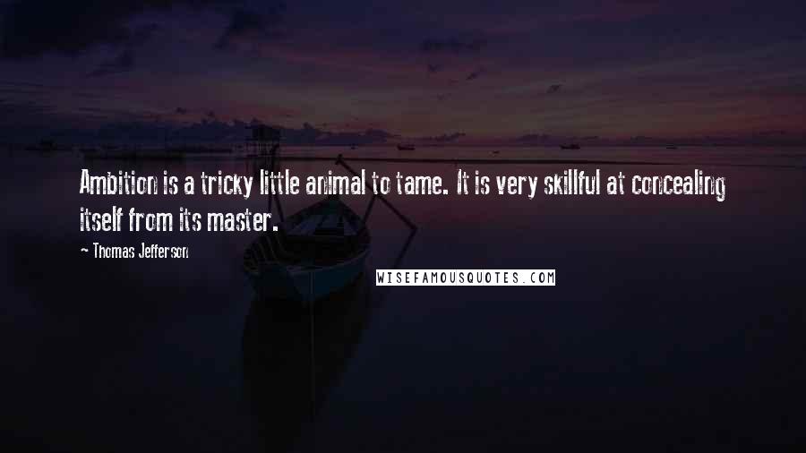 Thomas Jefferson Quotes: Ambition is a tricky little animal to tame. It is very skillful at concealing itself from its master.