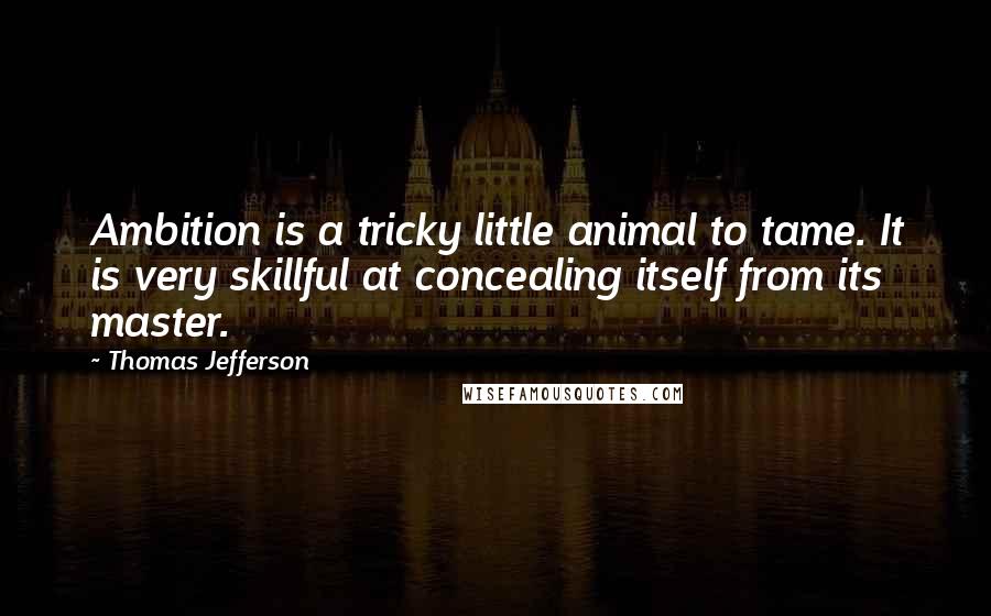 Thomas Jefferson Quotes: Ambition is a tricky little animal to tame. It is very skillful at concealing itself from its master.