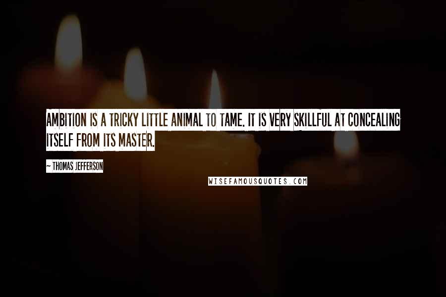 Thomas Jefferson Quotes: Ambition is a tricky little animal to tame. It is very skillful at concealing itself from its master.