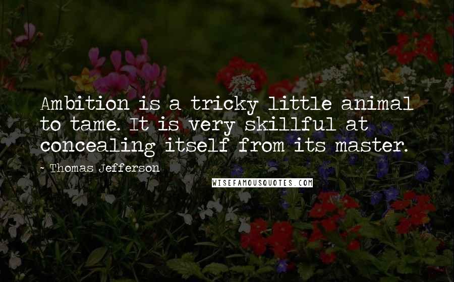 Thomas Jefferson Quotes: Ambition is a tricky little animal to tame. It is very skillful at concealing itself from its master.