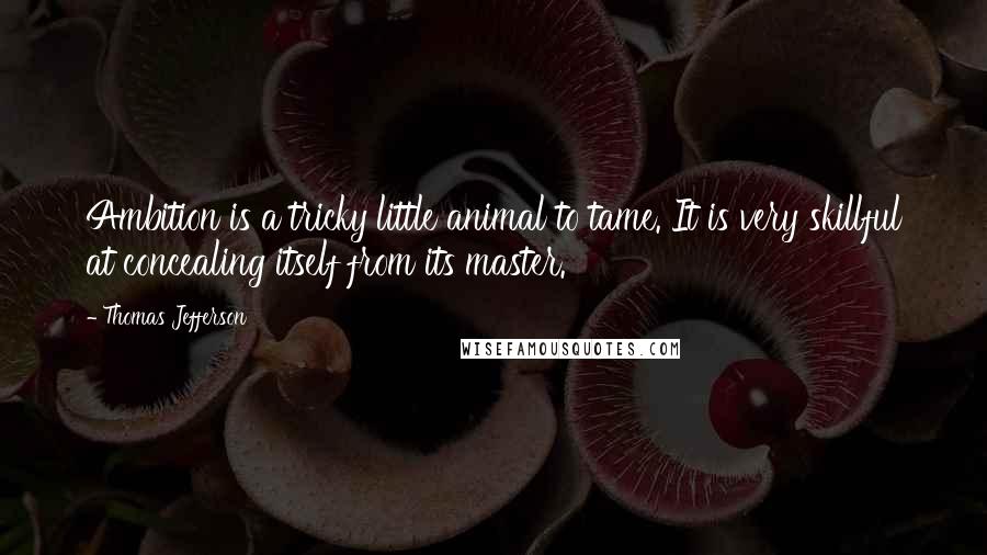 Thomas Jefferson Quotes: Ambition is a tricky little animal to tame. It is very skillful at concealing itself from its master.