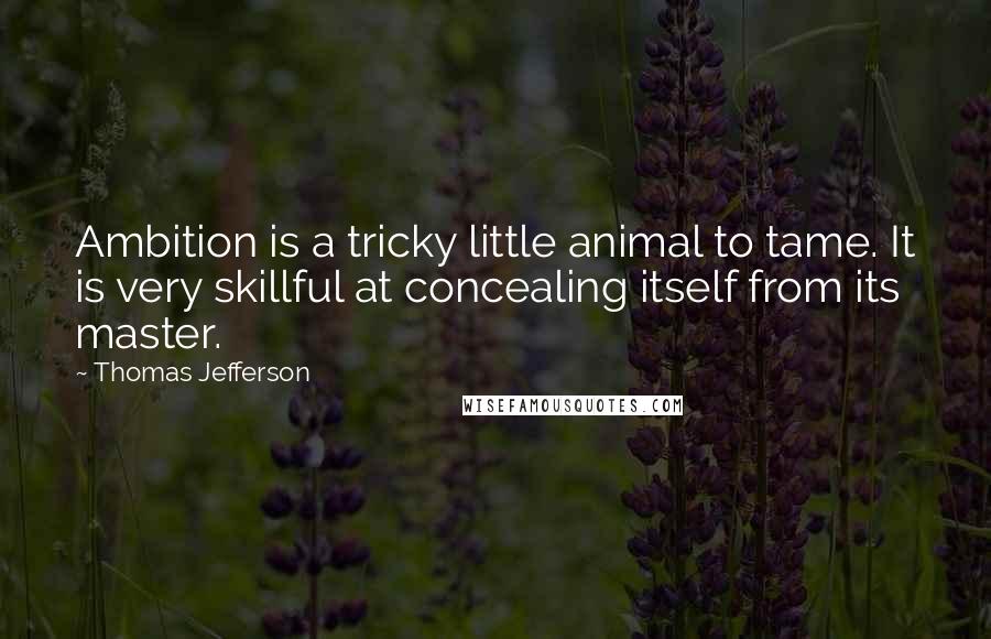 Thomas Jefferson Quotes: Ambition is a tricky little animal to tame. It is very skillful at concealing itself from its master.