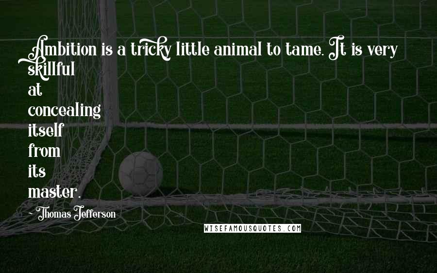 Thomas Jefferson Quotes: Ambition is a tricky little animal to tame. It is very skillful at concealing itself from its master.