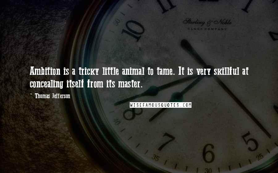 Thomas Jefferson Quotes: Ambition is a tricky little animal to tame. It is very skillful at concealing itself from its master.