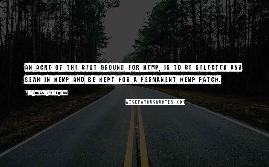 Thomas Jefferson Quotes: An acre of the best ground for hemp, is to be selected and sewn in hemp and be kept for a permanent hemp patch.