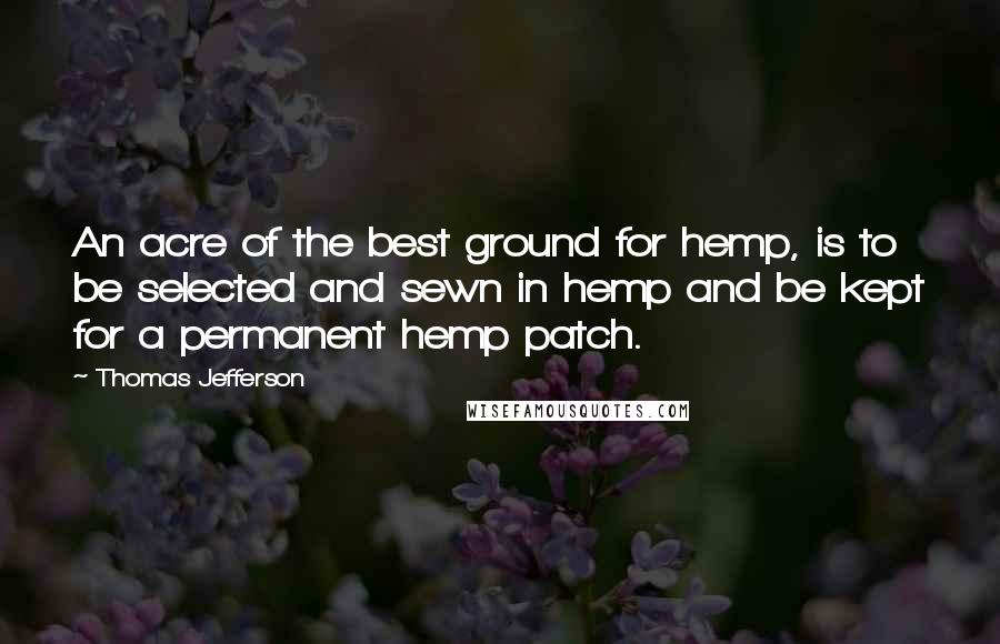 Thomas Jefferson Quotes: An acre of the best ground for hemp, is to be selected and sewn in hemp and be kept for a permanent hemp patch.