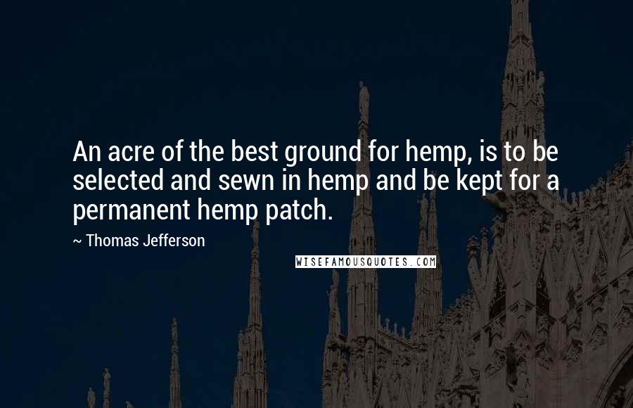 Thomas Jefferson Quotes: An acre of the best ground for hemp, is to be selected and sewn in hemp and be kept for a permanent hemp patch.