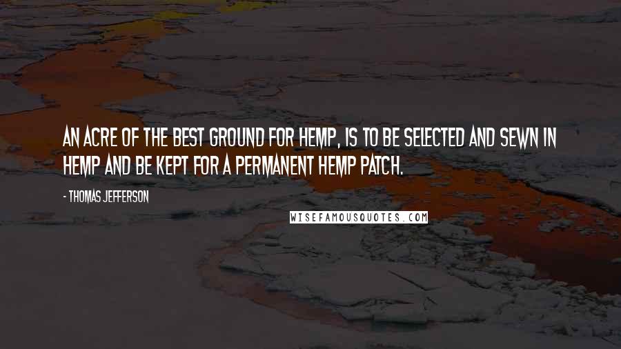 Thomas Jefferson Quotes: An acre of the best ground for hemp, is to be selected and sewn in hemp and be kept for a permanent hemp patch.