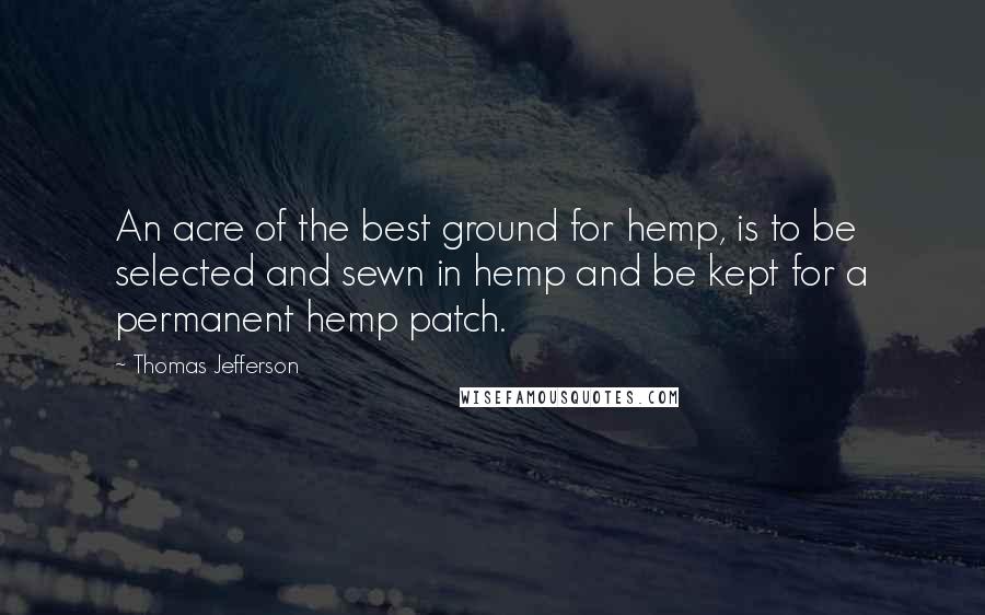 Thomas Jefferson Quotes: An acre of the best ground for hemp, is to be selected and sewn in hemp and be kept for a permanent hemp patch.