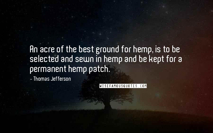 Thomas Jefferson Quotes: An acre of the best ground for hemp, is to be selected and sewn in hemp and be kept for a permanent hemp patch.