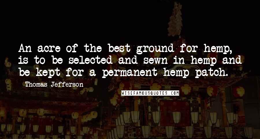 Thomas Jefferson Quotes: An acre of the best ground for hemp, is to be selected and sewn in hemp and be kept for a permanent hemp patch.