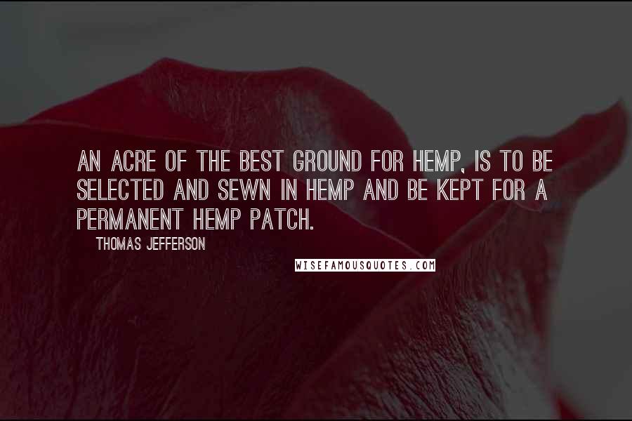 Thomas Jefferson Quotes: An acre of the best ground for hemp, is to be selected and sewn in hemp and be kept for a permanent hemp patch.