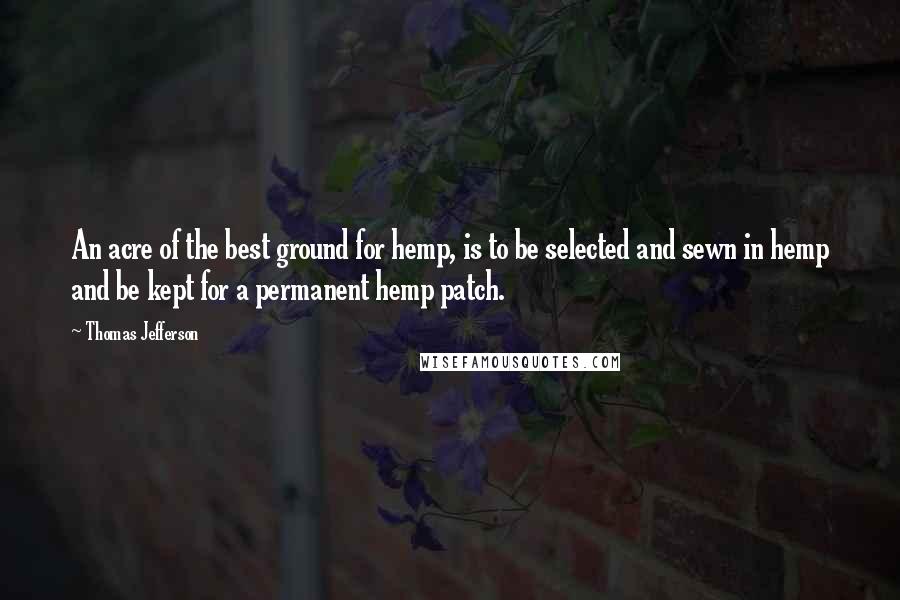 Thomas Jefferson Quotes: An acre of the best ground for hemp, is to be selected and sewn in hemp and be kept for a permanent hemp patch.