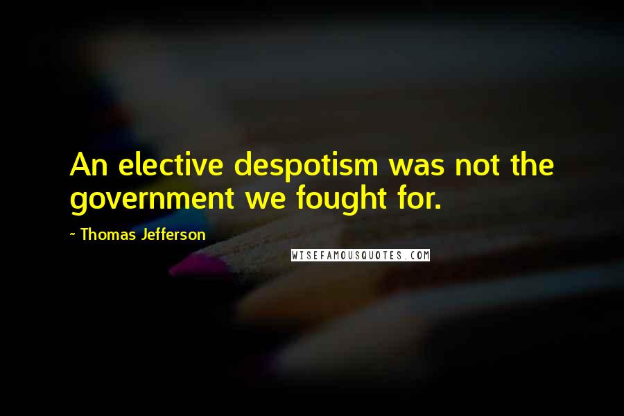 Thomas Jefferson Quotes: An elective despotism was not the government we fought for.