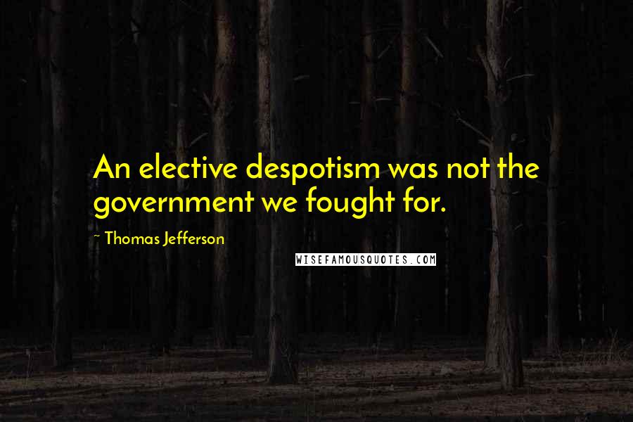 Thomas Jefferson Quotes: An elective despotism was not the government we fought for.