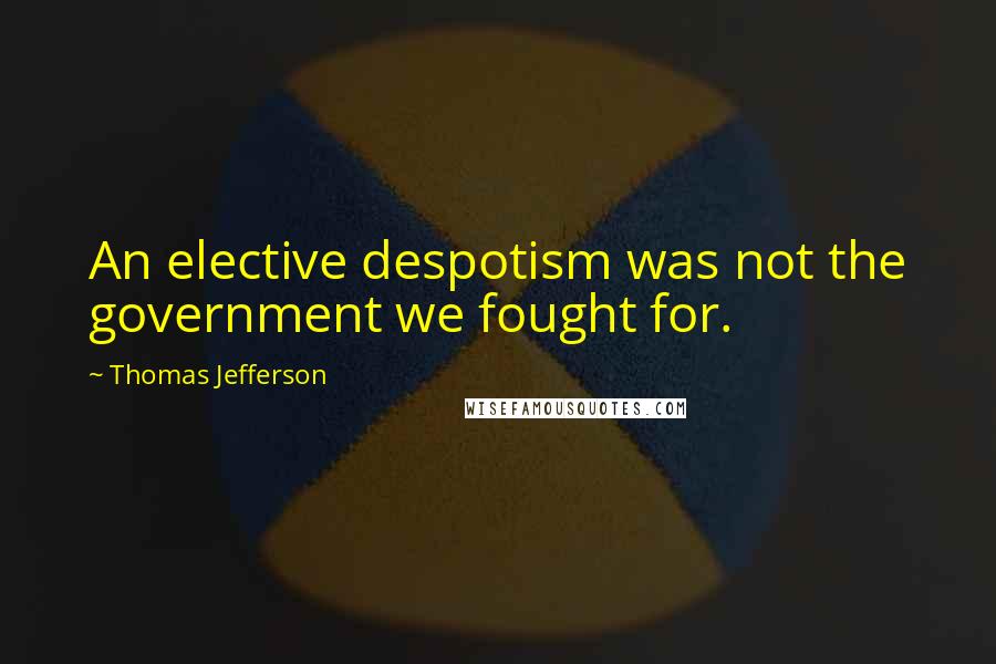 Thomas Jefferson Quotes: An elective despotism was not the government we fought for.