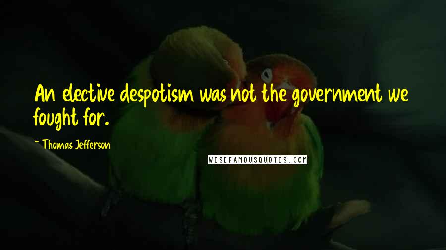 Thomas Jefferson Quotes: An elective despotism was not the government we fought for.