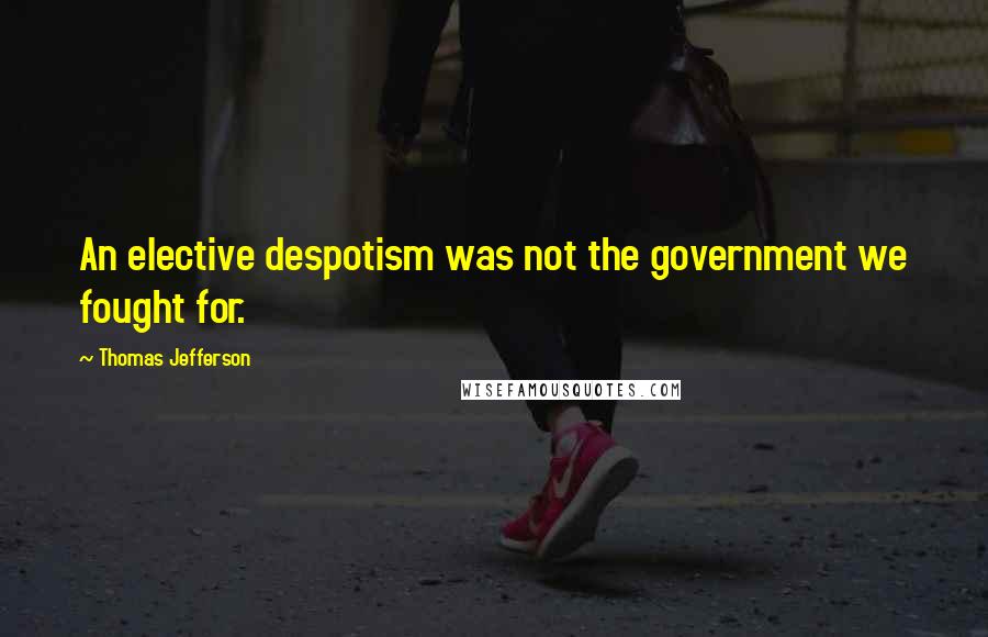 Thomas Jefferson Quotes: An elective despotism was not the government we fought for.