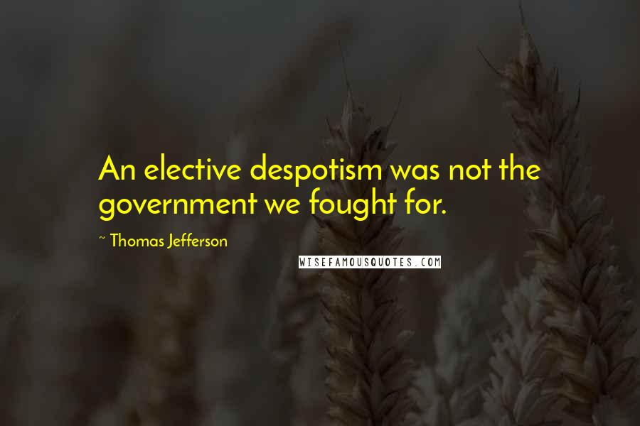 Thomas Jefferson Quotes: An elective despotism was not the government we fought for.