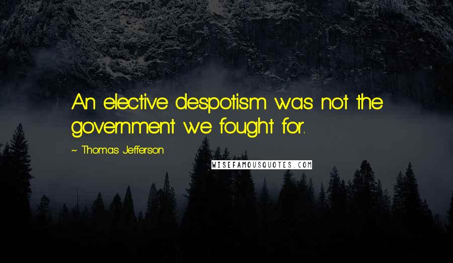 Thomas Jefferson Quotes: An elective despotism was not the government we fought for.