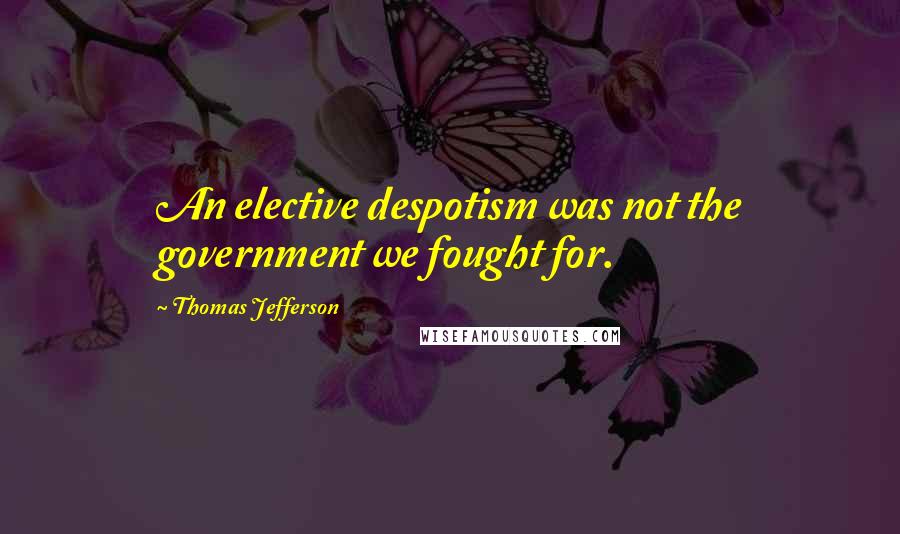 Thomas Jefferson Quotes: An elective despotism was not the government we fought for.